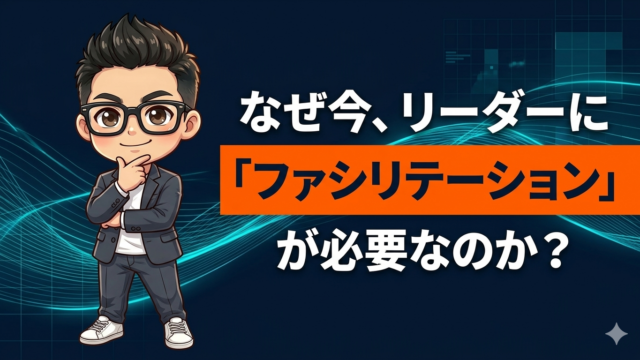 なぜ今、リーダーに「ファシリテーション」が必要なのか？